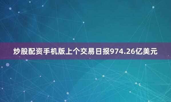 炒股配资手机版上个交易日报974.26亿美元