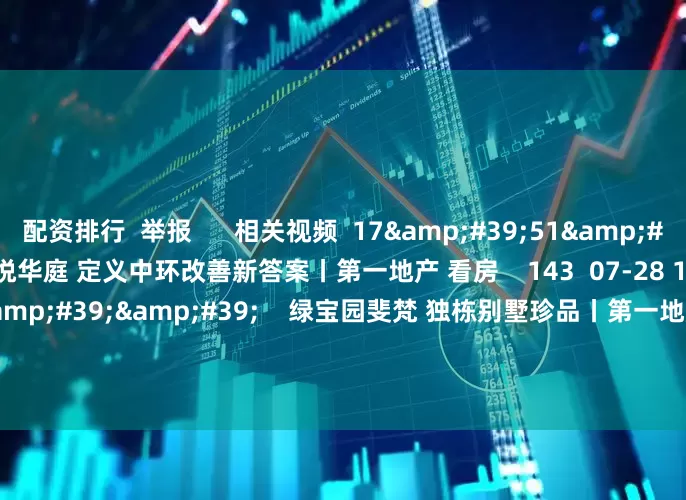 配资排行  举报      相关视频  17&#39;51&#39;&#39;    开云锦悦华庭 定义中环改善新答案丨第一地产 看房    143  07-28 14:59     17&#39;54&#39;&#39;    绿宝园斐梵 独栋别墅珍品丨第一地产看房   原创    125  07-21 15:14     17&#39;5