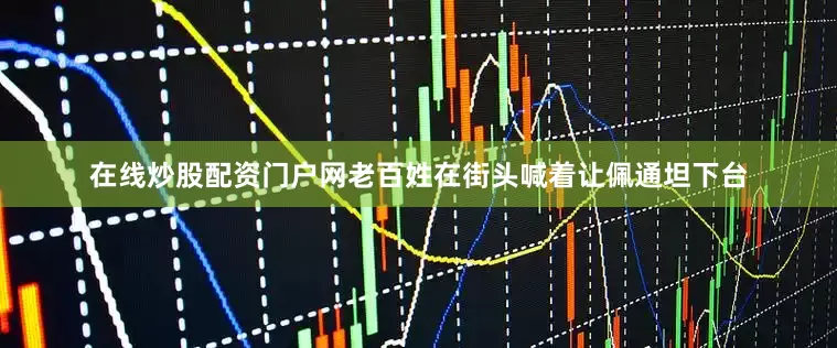 在线炒股配资门户网老百姓在街头喊着让佩通坦下台