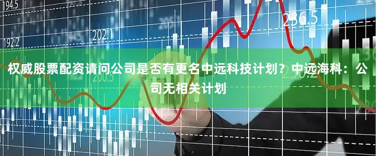 权威股票配资请问公司是否有更名中远科技计划？中远海科：公司无相关计划