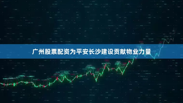 广州股票配资为平安长沙建设贡献物业力量