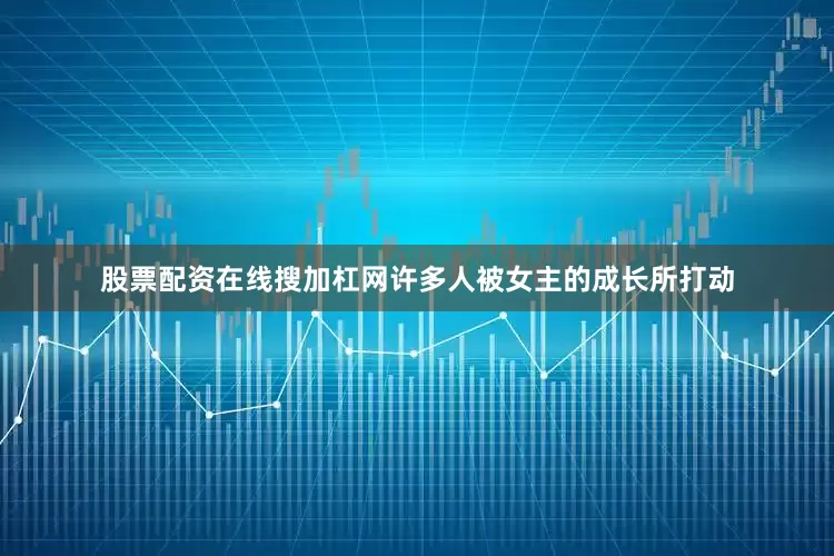 股票配资在线搜加杠网许多人被女主的成长所打动