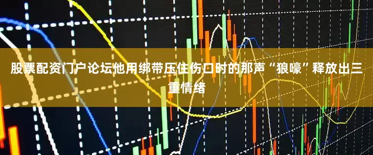 股票配资门户论坛他用绑带压住伤口时的那声“狼嚎”释放出三重情绪