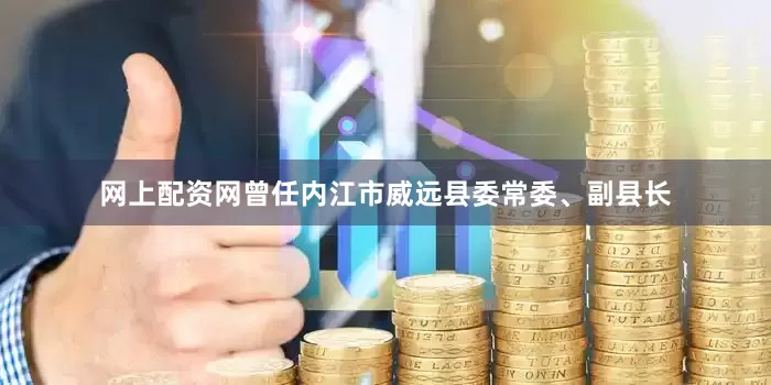 网上配资网曾任内江市威远县委常委、副县长