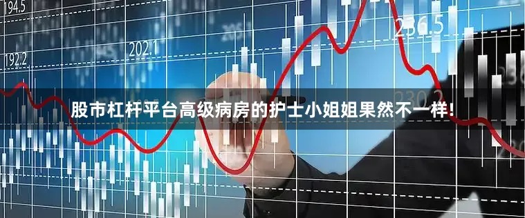股市杠杆平台高级病房的护士小姐姐果然不一样!