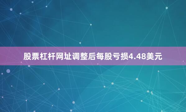 股票杠杆网址调整后每股亏损4.48美元