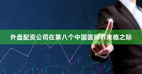 外盘配资公司在第八个中国医师节来临之际