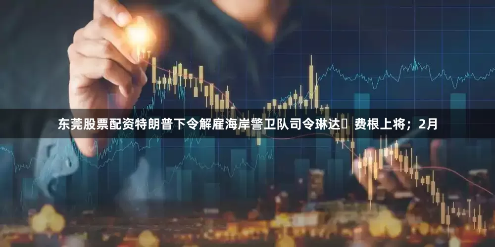 东莞股票配资特朗普下令解雇海岸警卫队司令琳达・费根上将；2月