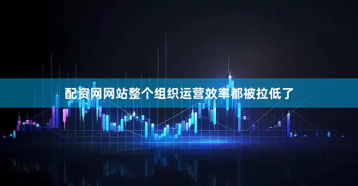 配资网网站整个组织运营效率都被拉低了
