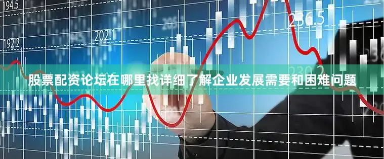 股票配资论坛在哪里找详细了解企业发展需要和困难问题