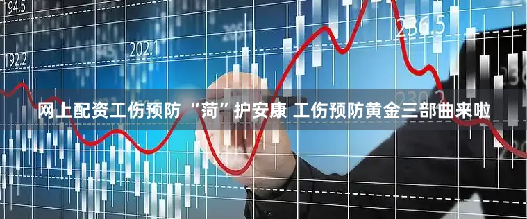 网上配资工伤预防 “菏”护安康 工伤预防黄金三部曲来啦