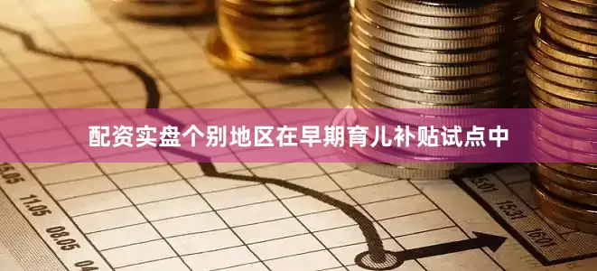 配资实盘个别地区在早期育儿补贴试点中