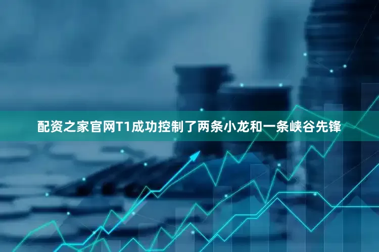 配资之家官网T1成功控制了两条小龙和一条峡谷先锋
