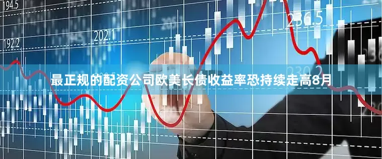 最正规的配资公司欧美长债收益率恐持续走高8月