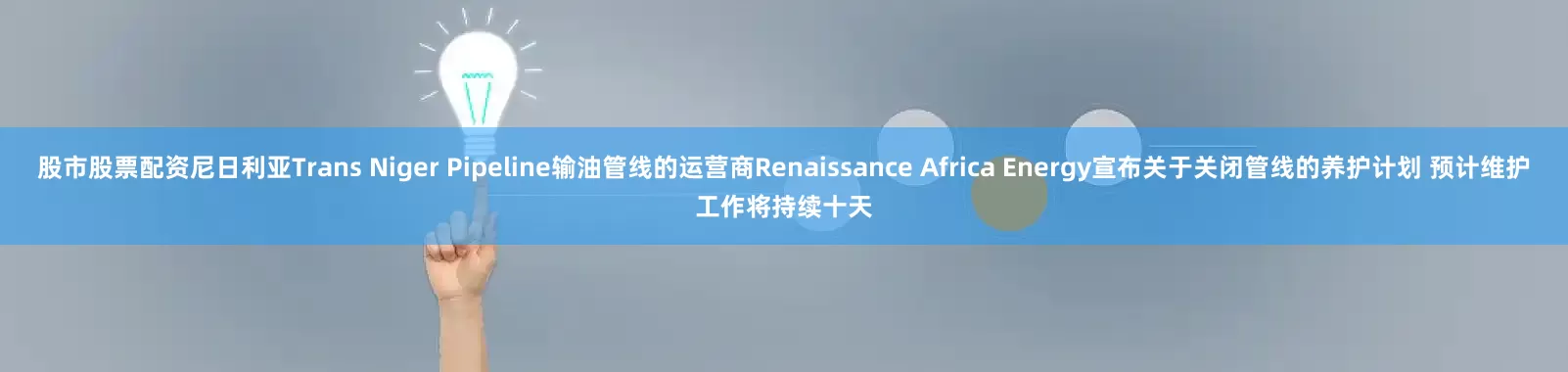 股市股票配资尼日利亚Trans Niger Pipeline输油管线的运营商Renaissance Africa Energy宣布关于关闭管线的养护计划 预计维护工作将持续十天