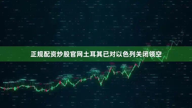 正规配资炒股官网土耳其已对以色列关闭领空