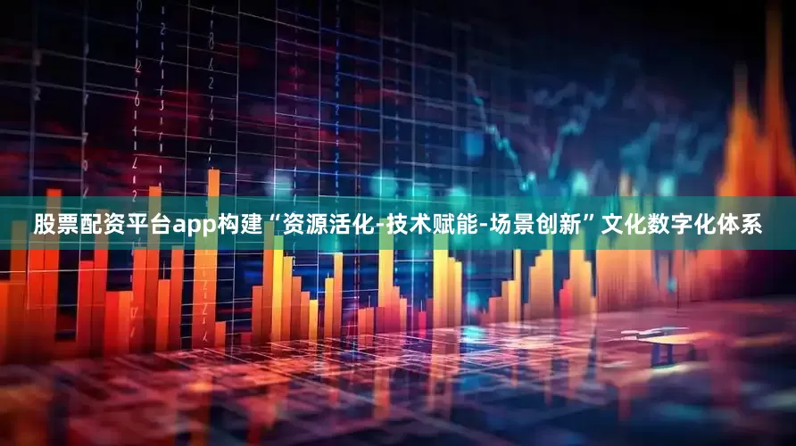 股票配资平台app构建“资源活化-技术赋能-场景创新”文化数字化体系