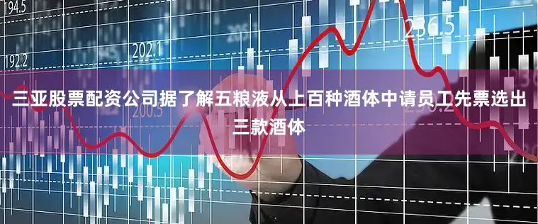 三亚股票配资公司据了解五粮液从上百种酒体中请员工先票选出三款酒体
