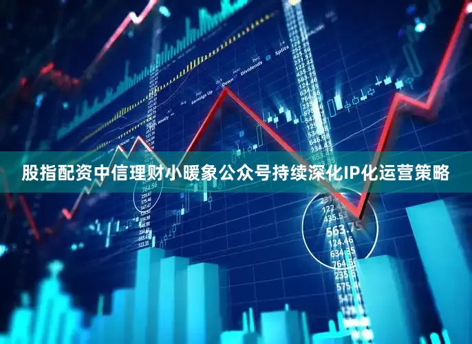 股指配资中信理财小暖象公众号持续深化IP化运营策略
