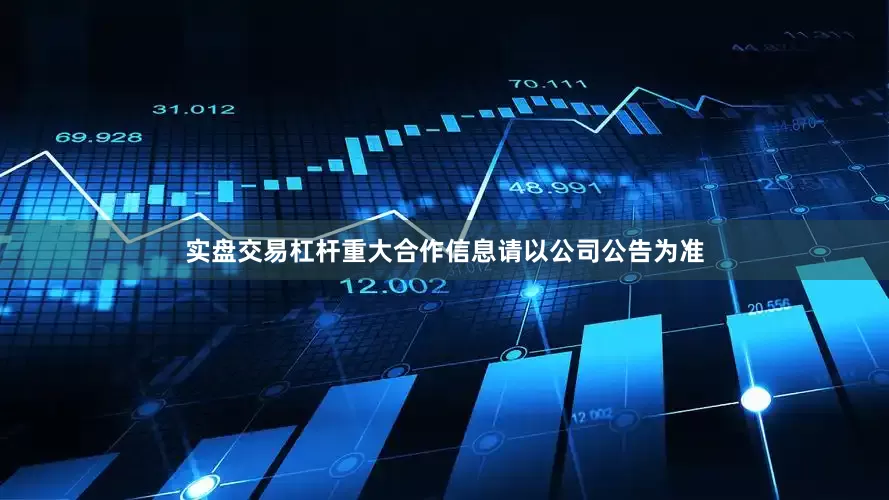 实盘交易杠杆重大合作信息请以公司公告为准