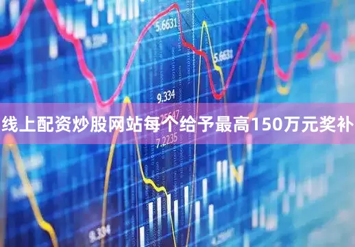 线上配资炒股网站每个给予最高150万元奖补