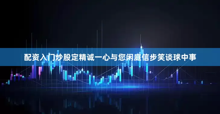 配资入门炒股定精诚一心与您闲庭信步笑谈球中事