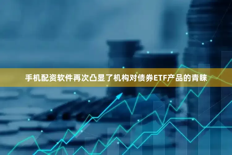 手机配资软件再次凸显了机构对债券ETF产品的青睐