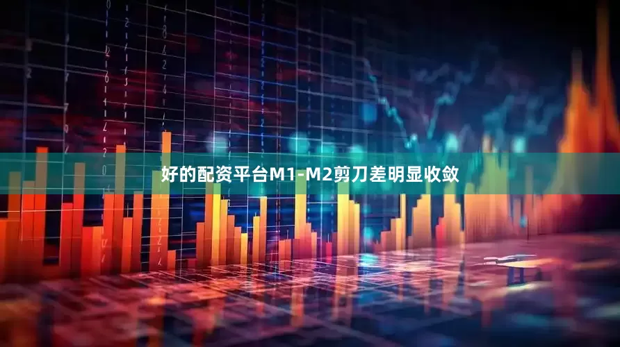 好的配资平台M1-M2剪刀差明显收敛