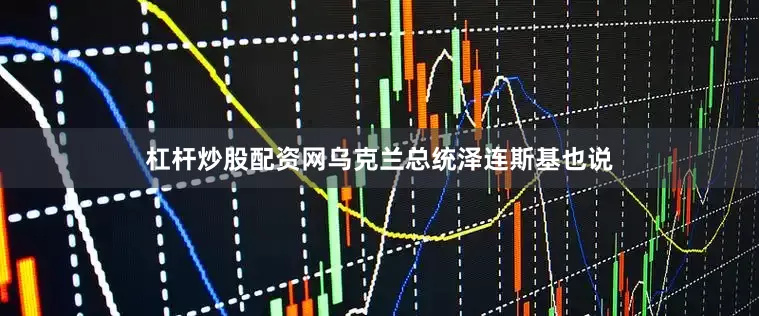 杠杆炒股配资网乌克兰总统泽连斯基也说