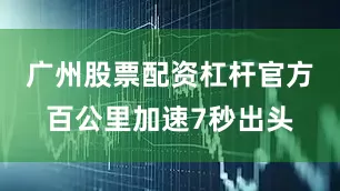 广州股票配资杠杆官方百公里加速7秒出头
