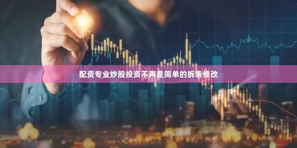 配资专业炒股投资不再是简单的拆表修改