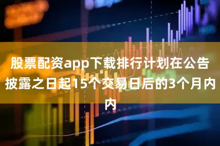 股票配资app下载排行计划在公告披露之日起15个交易日后的3个月内