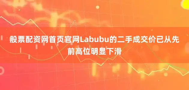 股票配资网首页官网Labubu的二手成交价已从先前高位明显下滑