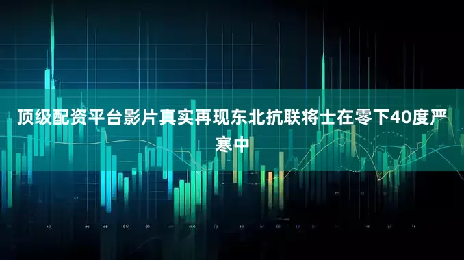 顶级配资平台影片真实再现东北抗联将士在零下40度严寒中
