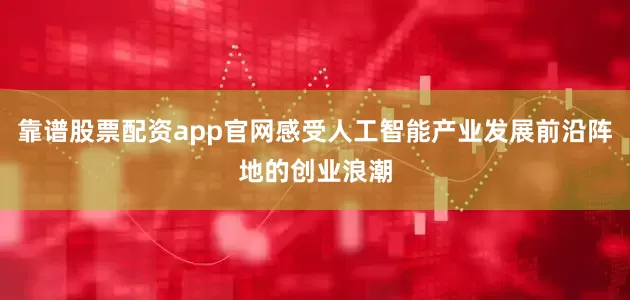 靠谱股票配资app官网感受人工智能产业发展前沿阵地的创业浪潮