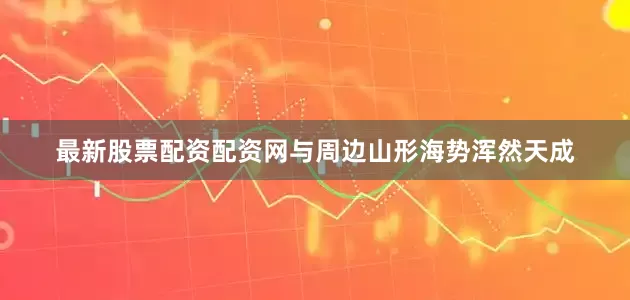 最新股票配资配资网与周边山形海势浑然天成