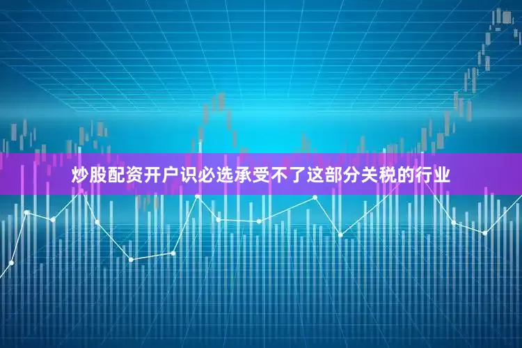 炒股配资开户识必选承受不了这部分关税的行业