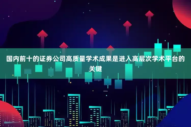 国内前十的证券公司高质量学术成果是进入高层次学术平台的关键