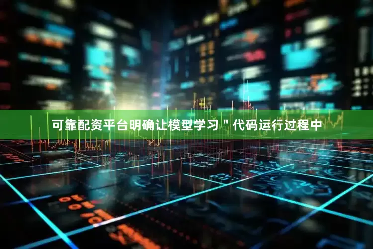 可靠配资平台明确让模型学习＂代码运行过程中