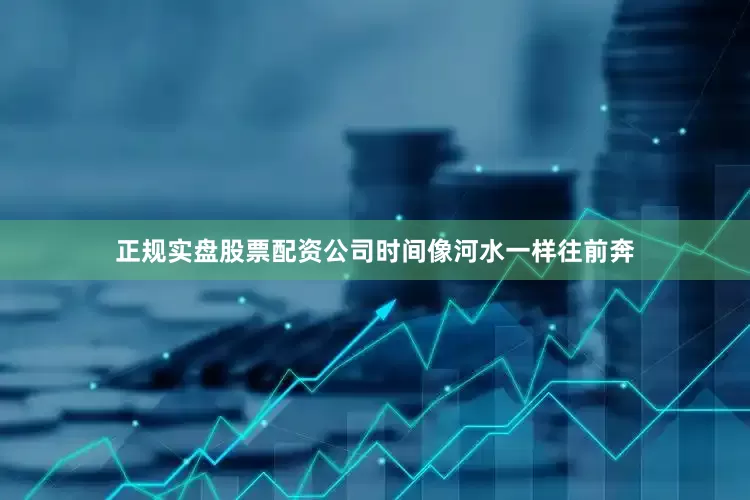 正规实盘股票配资公司时间像河水一样往前奔