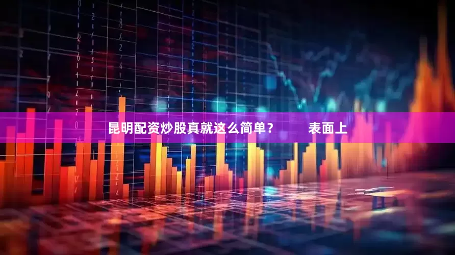 昆明配资炒股真就这么简单？        表面上