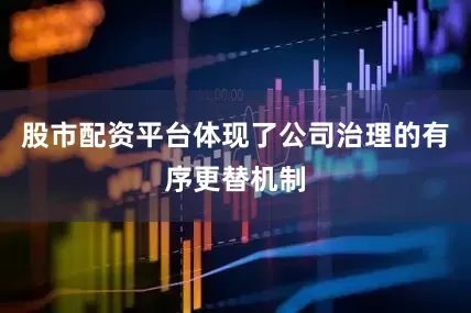 股市配资平台体现了公司治理的有序更替机制