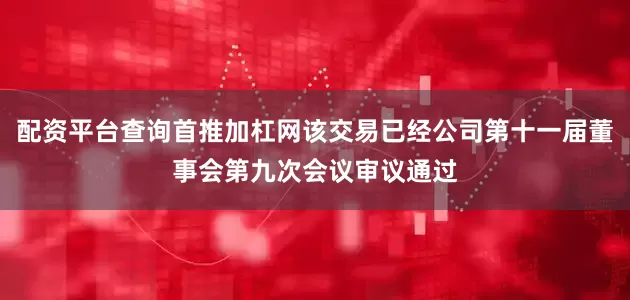 配资平台查询首推加杠网该交易已经公司第十一届董事会第九次会议审议通过