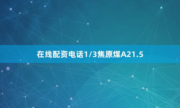 在线配资电话1/3焦原煤A21.5