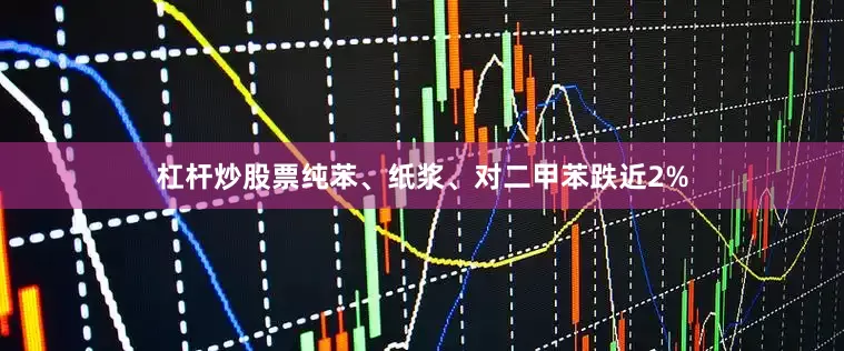 杠杆炒股票纯苯、纸浆、对二甲苯跌近2%