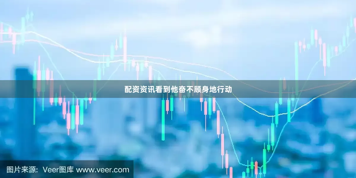 配资资讯看到他奋不顾身地行动