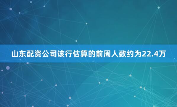 山东配资公司该行估算的前周人数约为22.4万