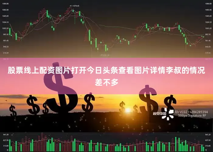 股票线上配资图片打开今日头条查看图片详情李叔的情况差不多