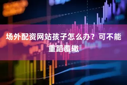 场外配资网站孩子怎么办?可不能重蹈覆辙