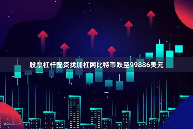 股票杠杆配资找加杠网比特币跌至99886美元